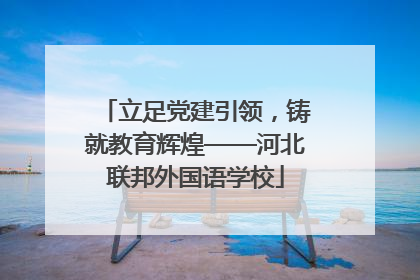 立足党建引领，铸就教育辉煌——河北联邦外国语学校